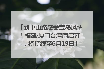 到中山路感受宝岛风情！福建·厦门台湾周启幕，将持续至6月19日