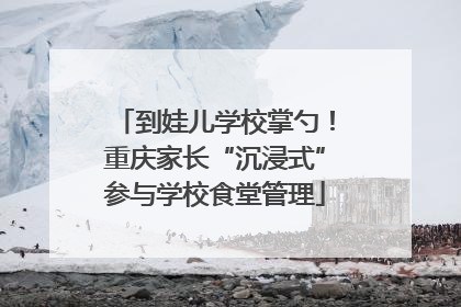 到娃儿学校掌勺！重庆家长“沉浸式”参与学校食堂管理