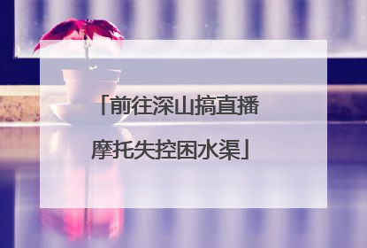 前往深山搞直播 摩托失控困水渠