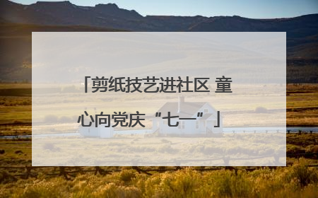 剪纸技艺进社区 童心向党庆“七一”