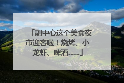 副中心这个美食夜市迎客啦！烧烤、小龙虾、啤酒……