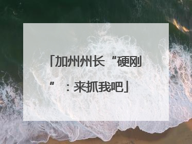 加州州长“硬刚”:来抓我吧