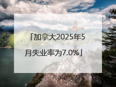 加拿大2025年5月失业率为7.0%