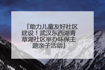 助力儿童友好社区建设！武汉东西湖青草湖社区举办环保主题亲子活动