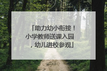 助力幼小衔接！小学教师送课入园，幼儿进校参观