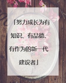 努力成长为有知识、有品德、有作为的新一代建设者