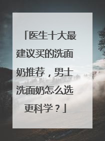 医生十大最建议买的洗面奶推荐，男士洗面奶怎么选更科学？