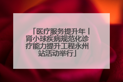 医疗服务提升年丨肾小球疾病规范化诊疗能力提升工程永州站活动举行