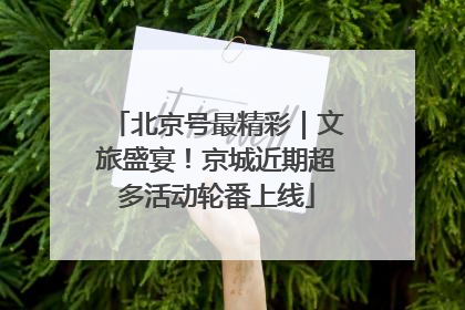 北京号最精彩｜文旅盛宴！京城近期超多活动轮番上线