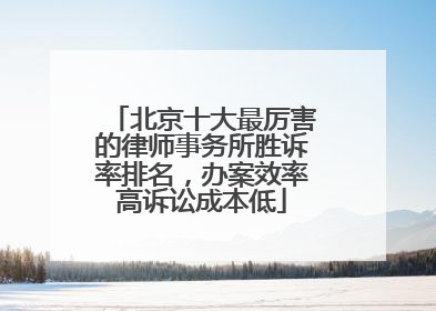 北京十大最厉害的律师事务所胜诉率排名，办案效率高诉讼成本低