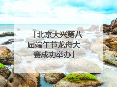 北京大兴第八届端午节龙舟大赛成功举办