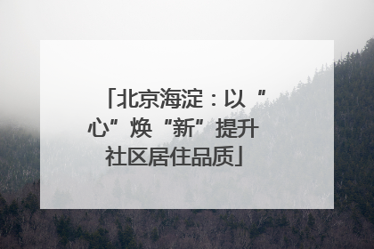 北京海淀：以“心”焕“新”提升社区居住品质