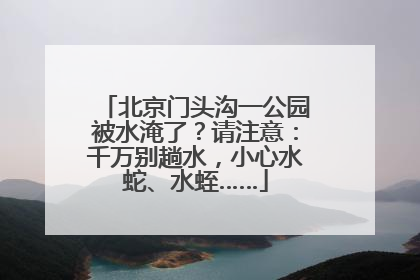北京门头沟一公园被水淹了？请注意：千万别趟水，小心水蛇、水蛭……