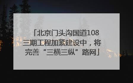 北京门头沟国道108三期工程加紧建设中，将完善“三横三纵”路网