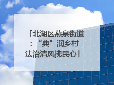 北湖区燕泉街道：“典”润乡村 法治清风拂民心
