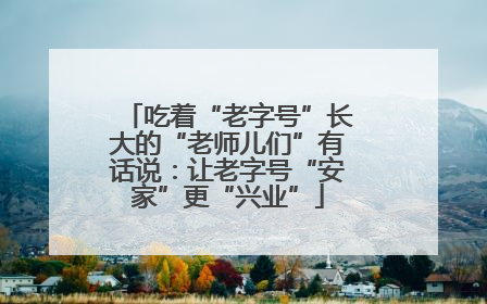 吃着“老字号”长大的“老师儿们”有话说：让老字号“安家”更“兴业”