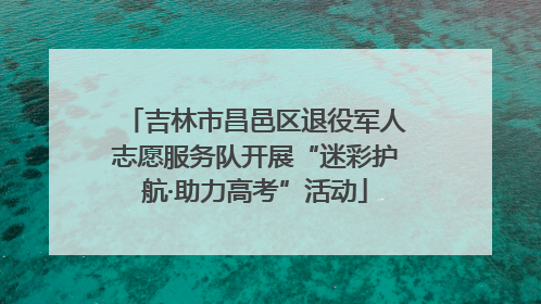 吉林市昌邑区退役军人志愿服务队开展“迷彩护航·助力高考”活动
