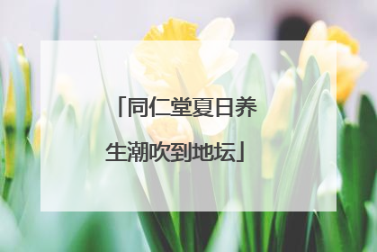 同仁堂夏日养生潮吹到地坛