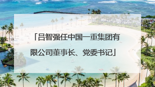 吕智强任中国一重集团有限公司董事长、党委书记