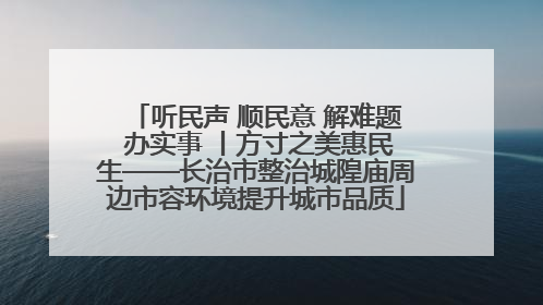 听民声 顺民意 解难题 办实事 丨方寸之美惠民生——长治市整治城隍庙周边市容环境提升城市品质