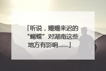 听说，姗姗来迟的“蝴蝶”对湖南这些地方有影响……