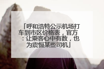 呼和浩特公示机场打车到市区价格表，官方：让乘客心中有数，也为震慑某些司机