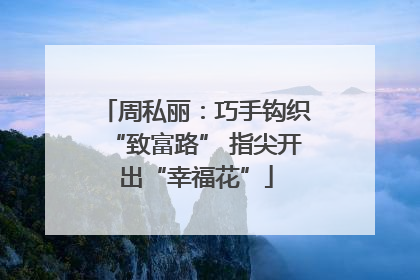 周私丽：巧手钩织“致富路” 指尖开出“幸福花”