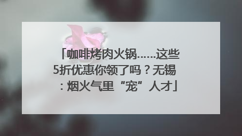 咖啡烤肉火锅……这些5折优惠你领了吗？无锡：烟火气里“宠”人才