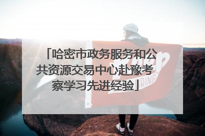哈密市政务服务和公共资源交易中心赴豫考察学习先进经验