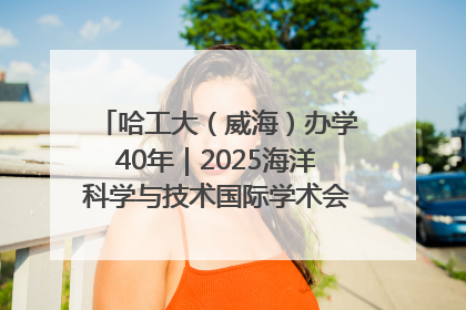 哈工大（威海）办学40年｜2025海洋科学与技术国际学术会议在威海召开