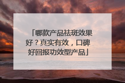 哪款产品祛斑效果好？真实有效，口碑好回报功效型产品