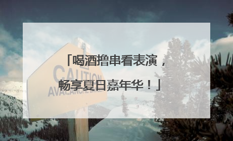 喝酒撸串看表演，畅享夏日嘉年华！