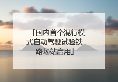 国内首个混行模式自动驾驶试验铁路场站启用