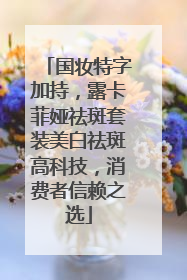 国妆特字加持，露卡菲娅祛斑套装美白祛斑高科技，消费者信赖之选