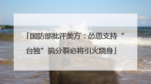 国防部批评美方：怂恿支持“台独”搞分裂必将引火烧身