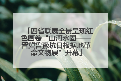 四省联展全景呈现红色画卷“山河永固——晋冀鲁豫抗日根据地革命文物展”开幕