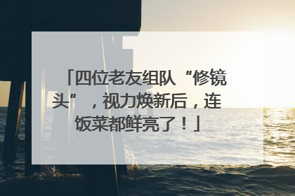 四位老友组队“修镜头”，视力焕新后，连饭菜都鲜亮了！