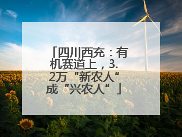 四川西充：有机赛道上，3.2万“新农人”成“兴农人”