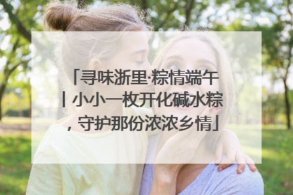 寻味浙里·粽情端午丨小小一枚开化碱水粽，守护那份浓浓乡情