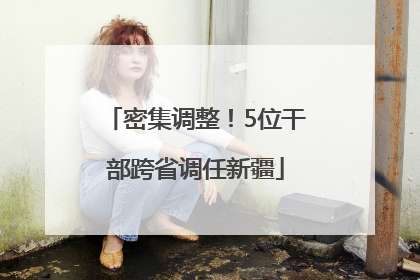 密集调整！5位干部跨省调任新疆