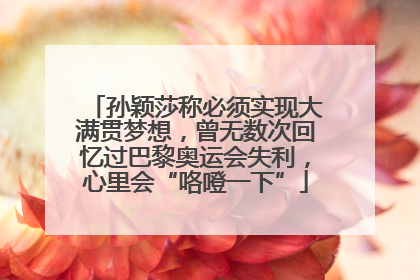 孙颖莎称必须实现大满贯梦想，曾无数次回忆过巴黎奥运会失利，心里会“咯噔一下”