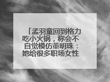 孟羽童回到格力吃小火锅，称会不自觉模仿董明珠：她给很多职场女性力量和指引