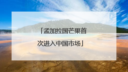 孟加拉国芒果首次进入中国市场