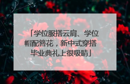学位服搭云肩、学位帽配簪花，新中式穿搭毕业典礼上很吸睛
