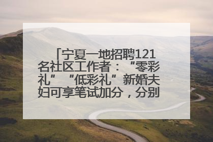 宁夏一地招聘121名社区工作者：“零彩礼”“低彩礼”新婚夫妇可享笔试加分，分别加1分、0.5分