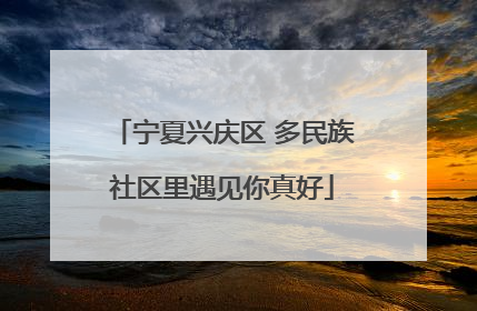 宁夏兴庆区 多民族社区里遇见你真好