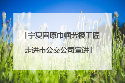 宁夏固原巾帼劳模工匠走进市公交公司宣讲