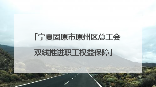 宁夏固原市原州区总工会双线推进职工权益保障