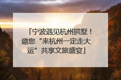 宁波遇见杭州拱墅！邀您“来杭州一定走大运”共享文旅盛宴