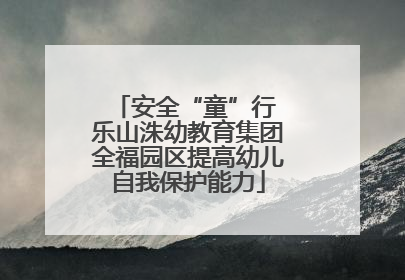 安全“童”行 乐山洙幼教育集团全福园区提高幼儿自我保护能力